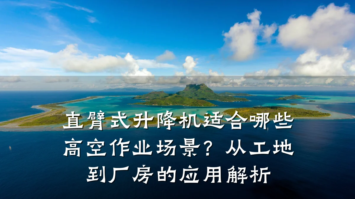 直臂式升降机适合哪些高空作业场景?从工地到厂房的应用解析
