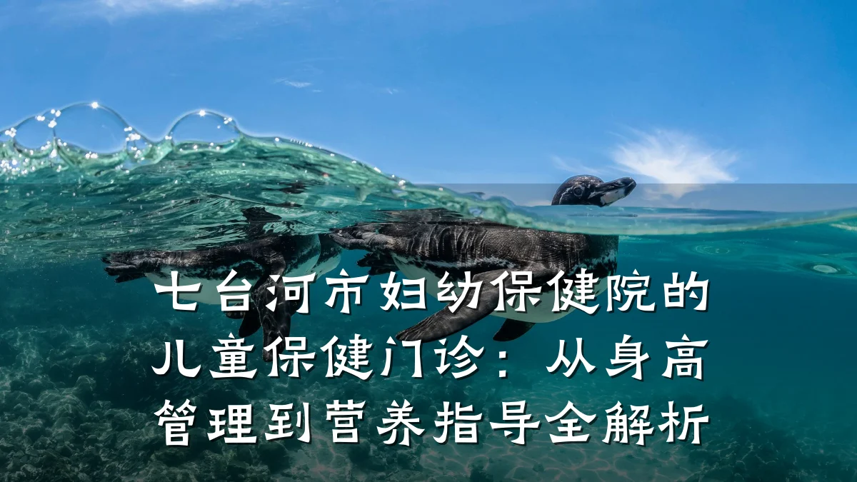 七台河市妇幼保健院的儿童保健门诊:从身高管理到营养指导全解析