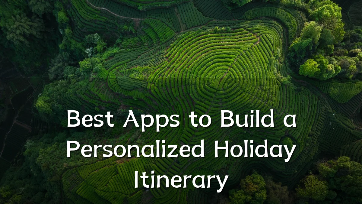 Best Apps to Build a Personalized Holiday Itinerary