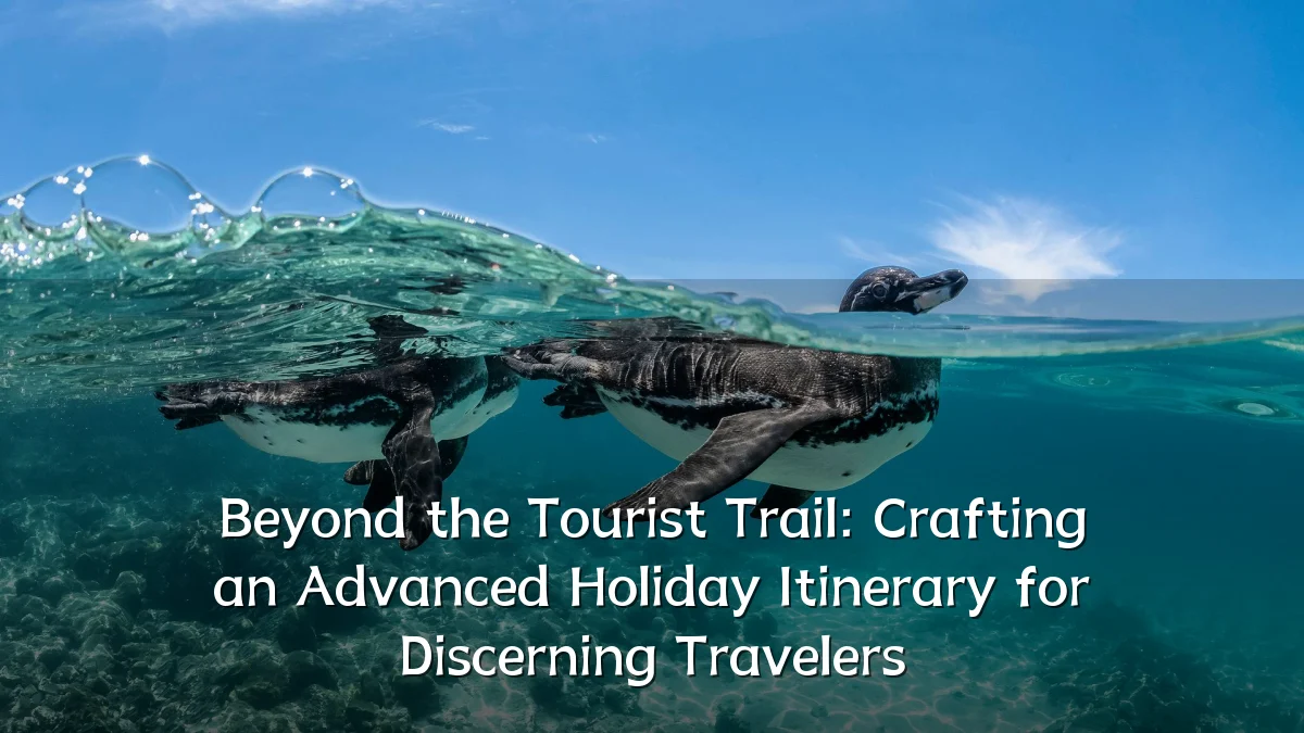 Beyond the Tourist Trail: Crafting an Advanced Holiday Itinerary for Discerning Travelers