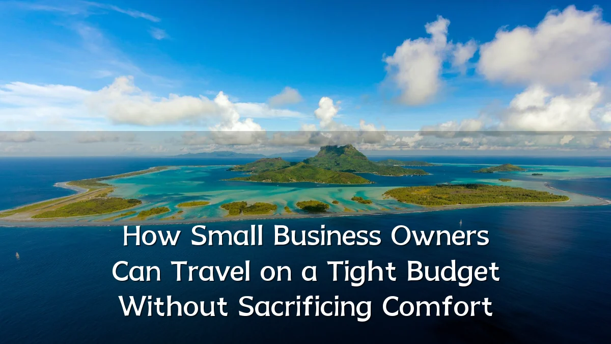 How Small Business Owners Can Travel on a Tight Budget Without Sacrificing Comfort