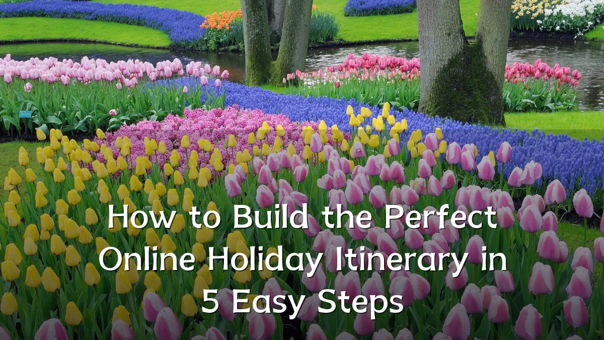How to Build the Perfect Online Holiday Itinerary in 5 Easy Steps