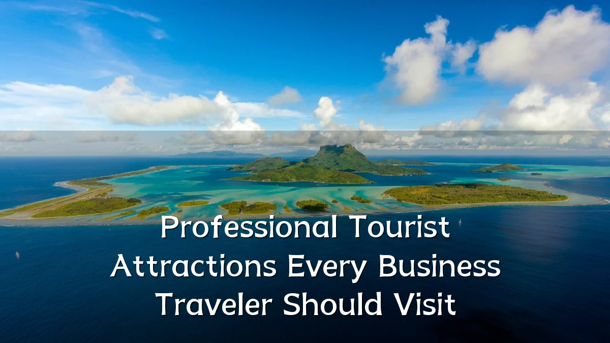 Professional Tourist Attractions Every Business Traveler Should Visit