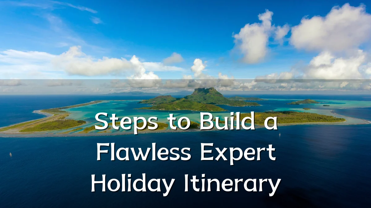 Steps to Build a Flawless Expert Holiday Itinerary