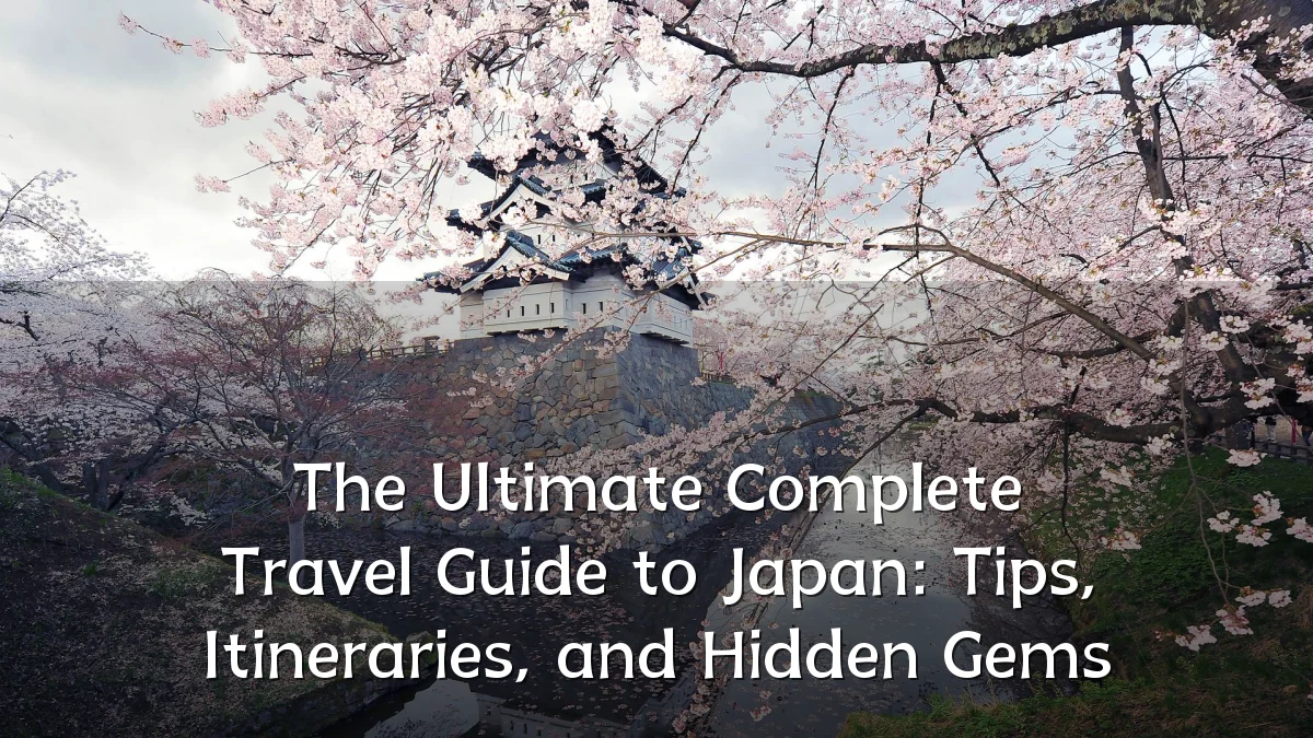 The Ultimate Complete Travel Guide to Japan: Tips, Itineraries, and Hidden Gems