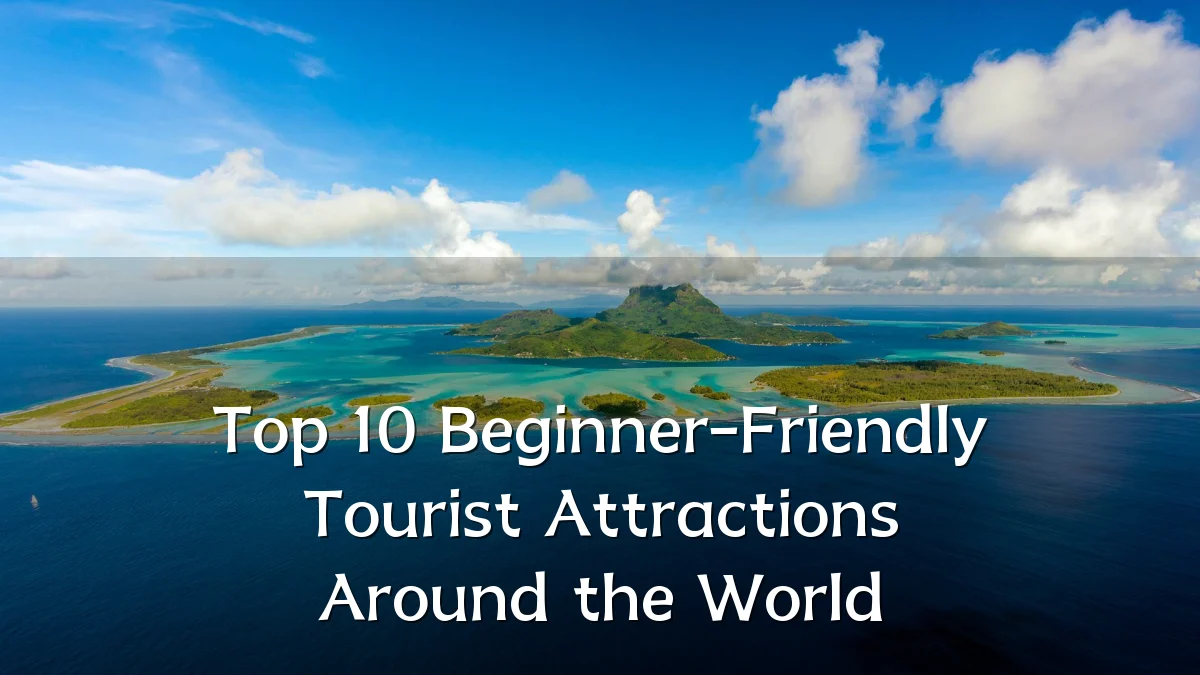 Top 10 Beginner-Friendly Tourist Attractions Around the World