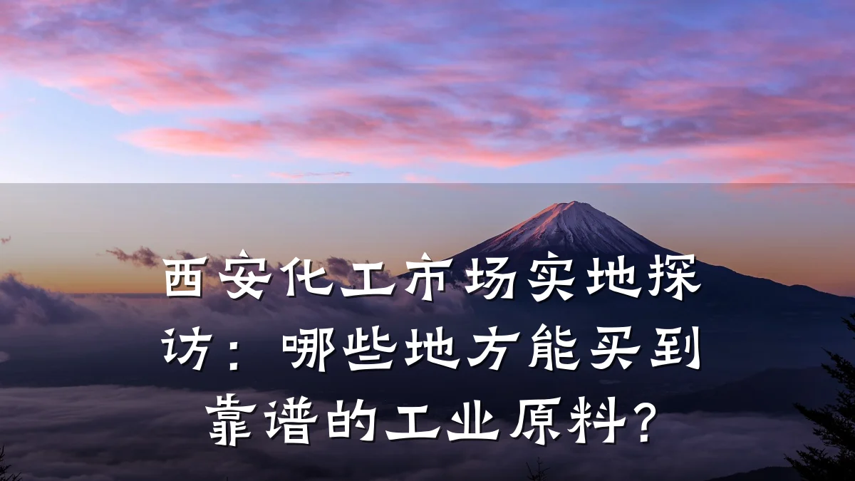 西安化工市场实地探访：哪些地方能买到靠谱的工业原料？