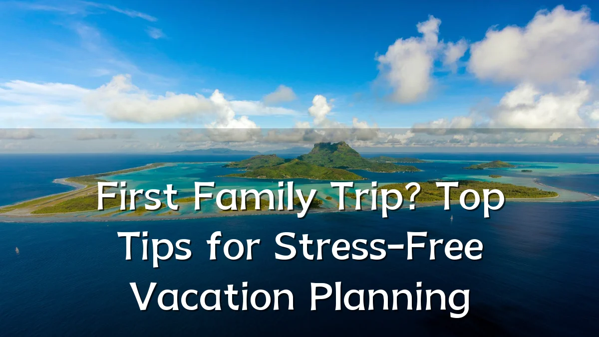First Family Trip? Top Tips for Stress-Free Vacation Planning