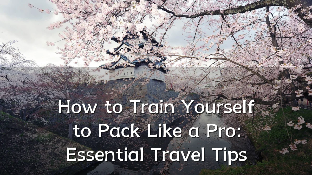 How to Train Yourself to Pack Like a Pro: Essential Travel Tips
