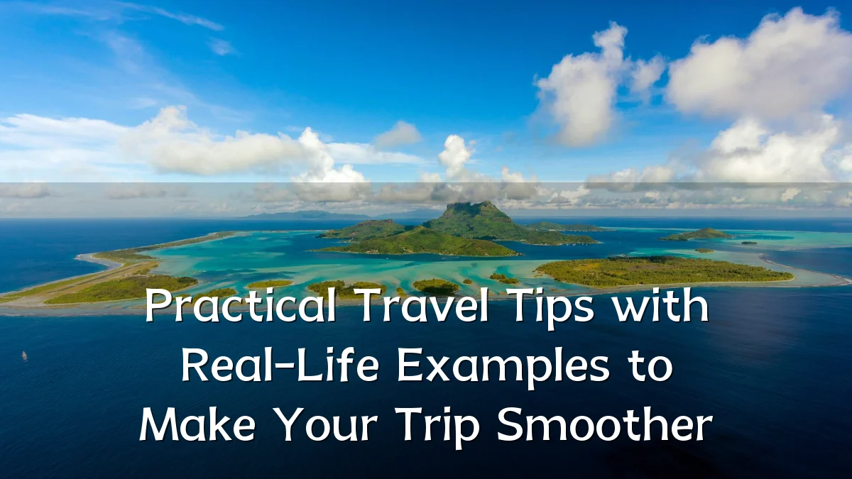 Practical Travel Tips with Real-Life Examples to Make Your Trip Smoother