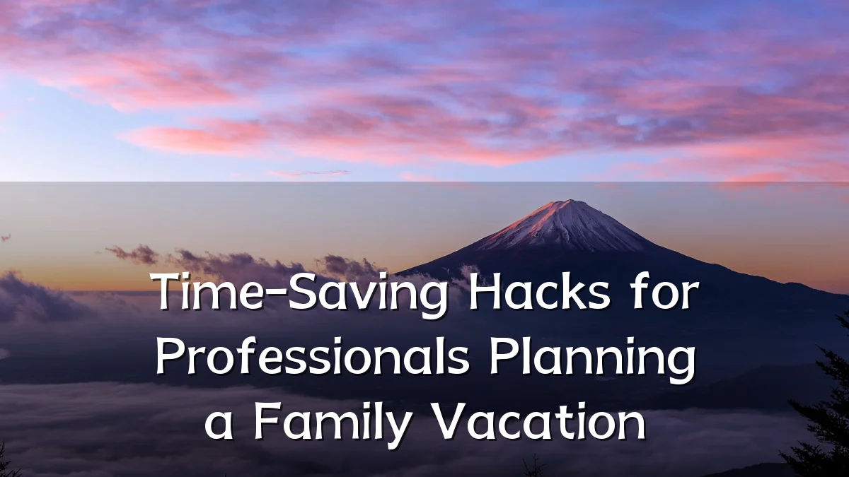 Time-Saving Hacks for Professionals Planning a Family Vacation
