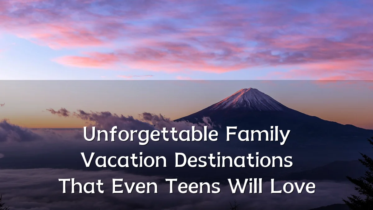 Unforgettable Family Vacation Destinations That Even Teens Will Love