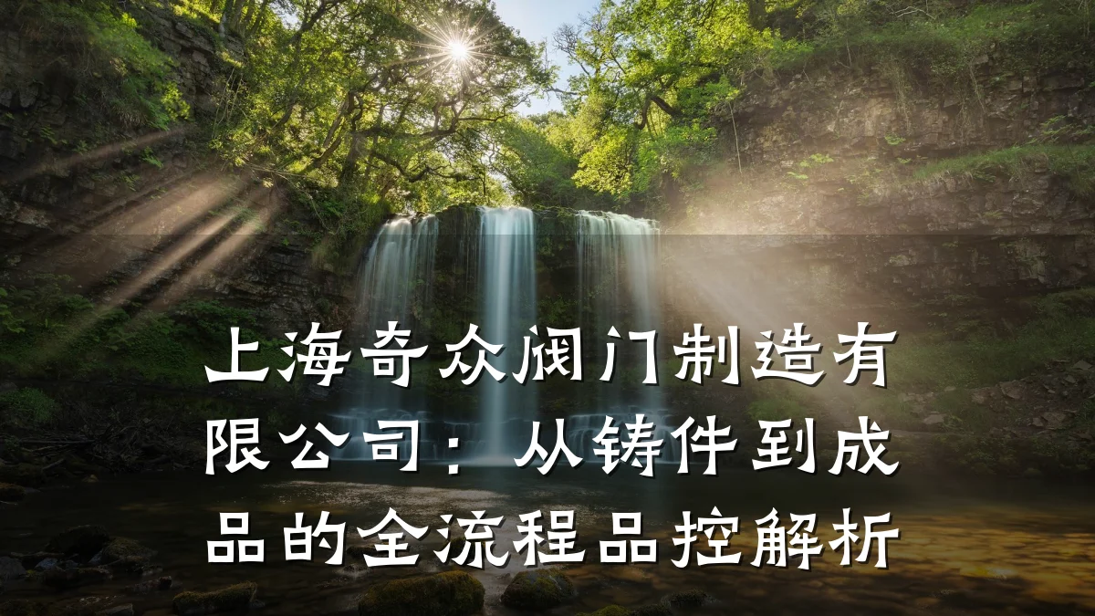 上海奇众阀门制造有限公司：从铸件到成品的全流程品控解析
